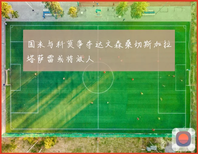 国米与科莫争夺达文森桑切斯加拉塔萨雷或将放人