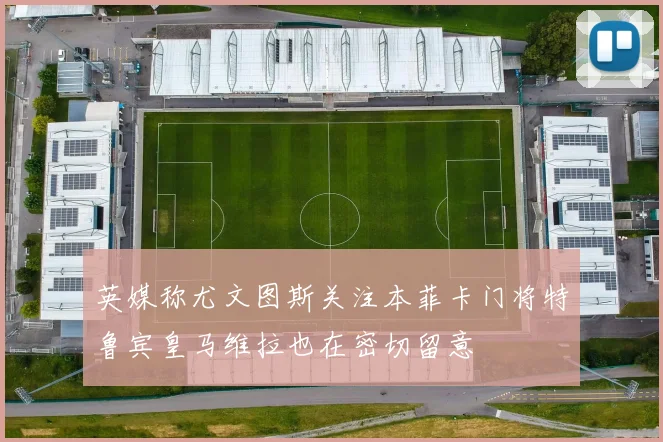 英媒称尤文图斯关注本菲卡门将特鲁宾皇马维拉也在密切留意