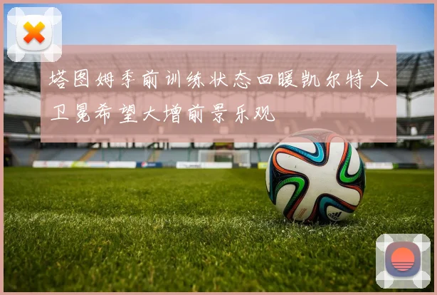 塔图姆季前训练状态回暖凯尔特人卫冕希望大增前景乐观