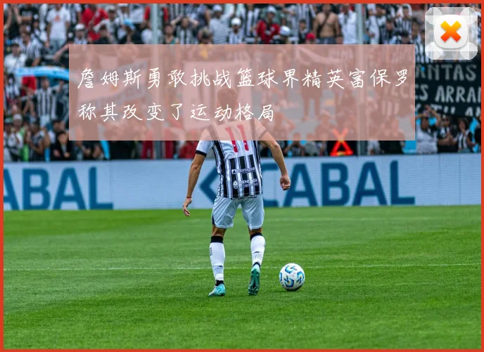 詹姆斯勇敢挑战篮球界精英富保罗称其改变了运动格局