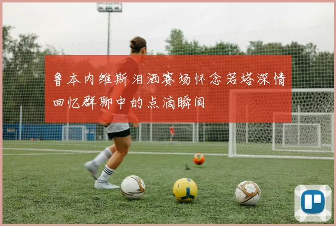 鲁本内维斯泪洒赛场怀念若塔深情回忆群聊中的点滴瞬间