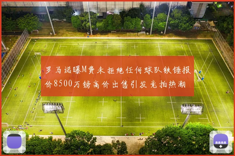 罗马诺曝M费未拒绝任何球队铁锤报价8500万镑高价出售引发竞拍热潮