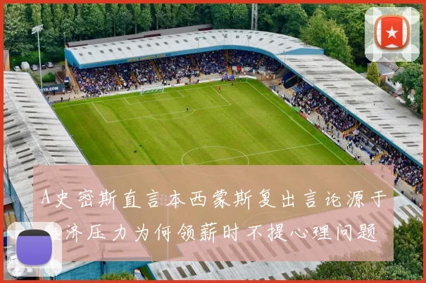 A史密斯直言本西蒙斯复出言论源于经济压力为何领薪时不提心理问题