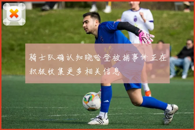 骑士队确认知晓哈登被捕事件正在积极收集更多相关信息