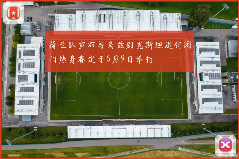 荷兰队宣布与乌兹别克斯坦进行闭门热身赛定于6月9日举行