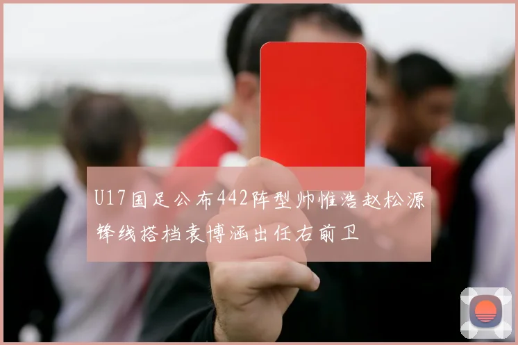 U17国足公布442阵型帅惟浩赵松源锋线搭档袁博涵出任右前卫