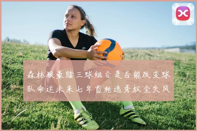 森林狼豪赌三球组合是否能改变球队命运未来七年首轮选秀权全失风险巨大