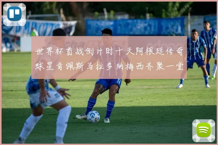 世界杯首战倒计时十天阿根廷传奇球星肯佩斯马拉多纳梅西齐聚一堂预热