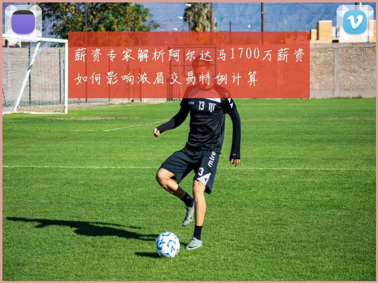 薪资专家解析阿尔达马1700万薪资如何影响浓眉交易特例计算
