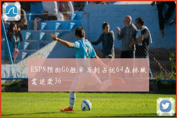 ESPN预测G6胜率马刺占优64森林狼需逆袭36