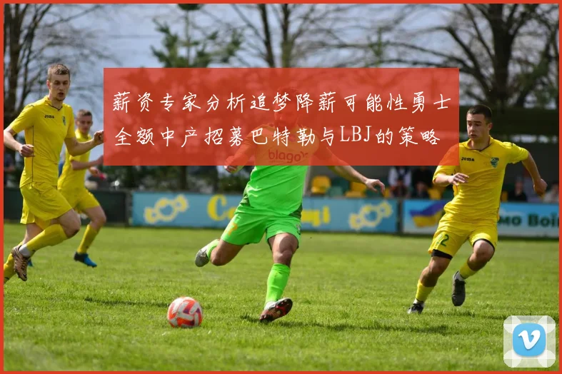 薪资专家分析追梦降薪可能性勇士全额中产招募巴特勒与LBJ的策略