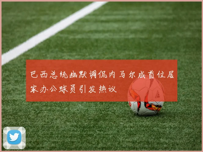 巴西总统幽默调侃内马尔成首位居家办公球员引发热议