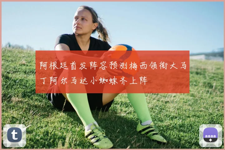 阿根廷首发阵容预测梅西领衔大马丁阿尔马达小蜘蛛齐上阵