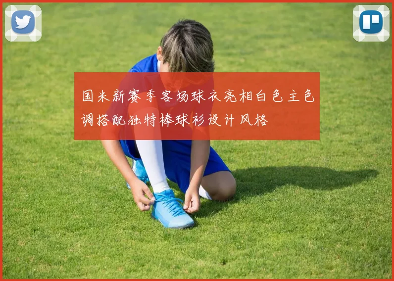 国米新赛季客场球衣亮相白色主色调搭配独特棒球衫设计风格