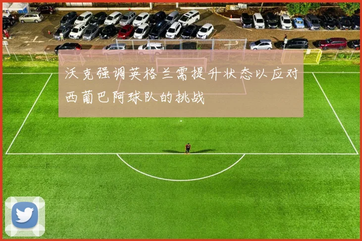 沃克强调英格兰需提升状态以应对西葡巴阿球队的挑战