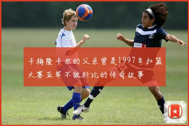 卡梅隆卡尔的父亲曾是1997年扣篮大赛亚军不敌科比的传奇故事