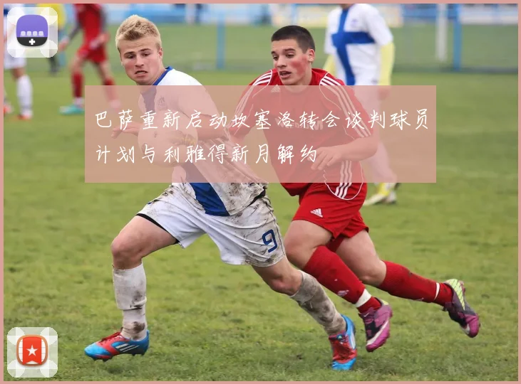 巴萨重新启动坎塞洛转会谈判球员计划与利雅得新月解约