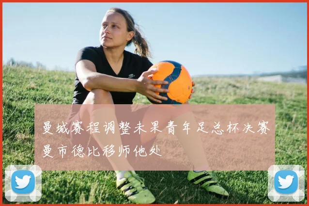 曼城赛程调整未果青年足总杯决赛曼市德比移师他处