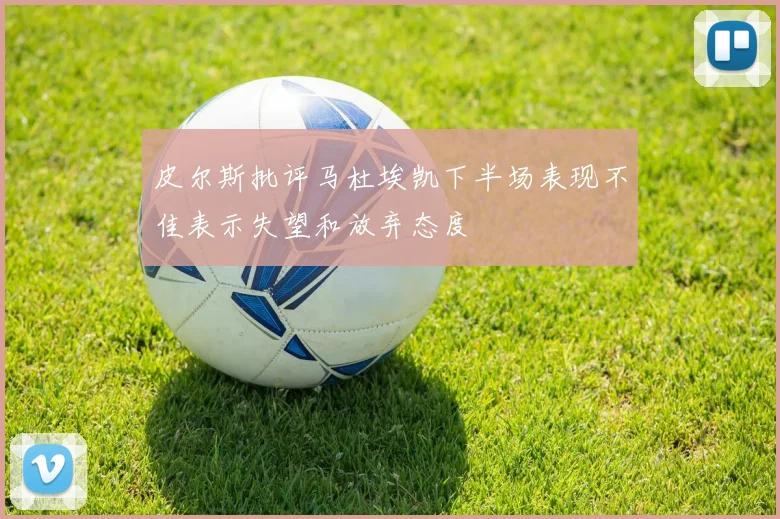 皮尔斯批评马杜埃凯下半场表现不佳表示失望和放弃态度