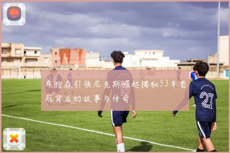 布伦森引领尼克斯崛起揭秘53年首冠背后的故事与传奇