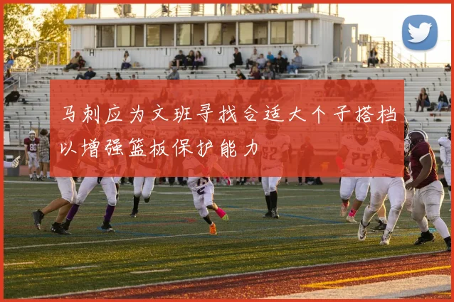 马刺应为文班寻找合适大个子搭档以增强篮板保护能力