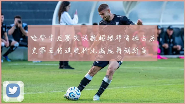 哈登季后赛失误数超越邓肯独占历史第五将追赶科比成就再创新高
