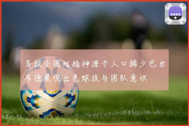 乌拉圭团结精神源于人口稀少巴尔韦德展现出色球技与团队意识